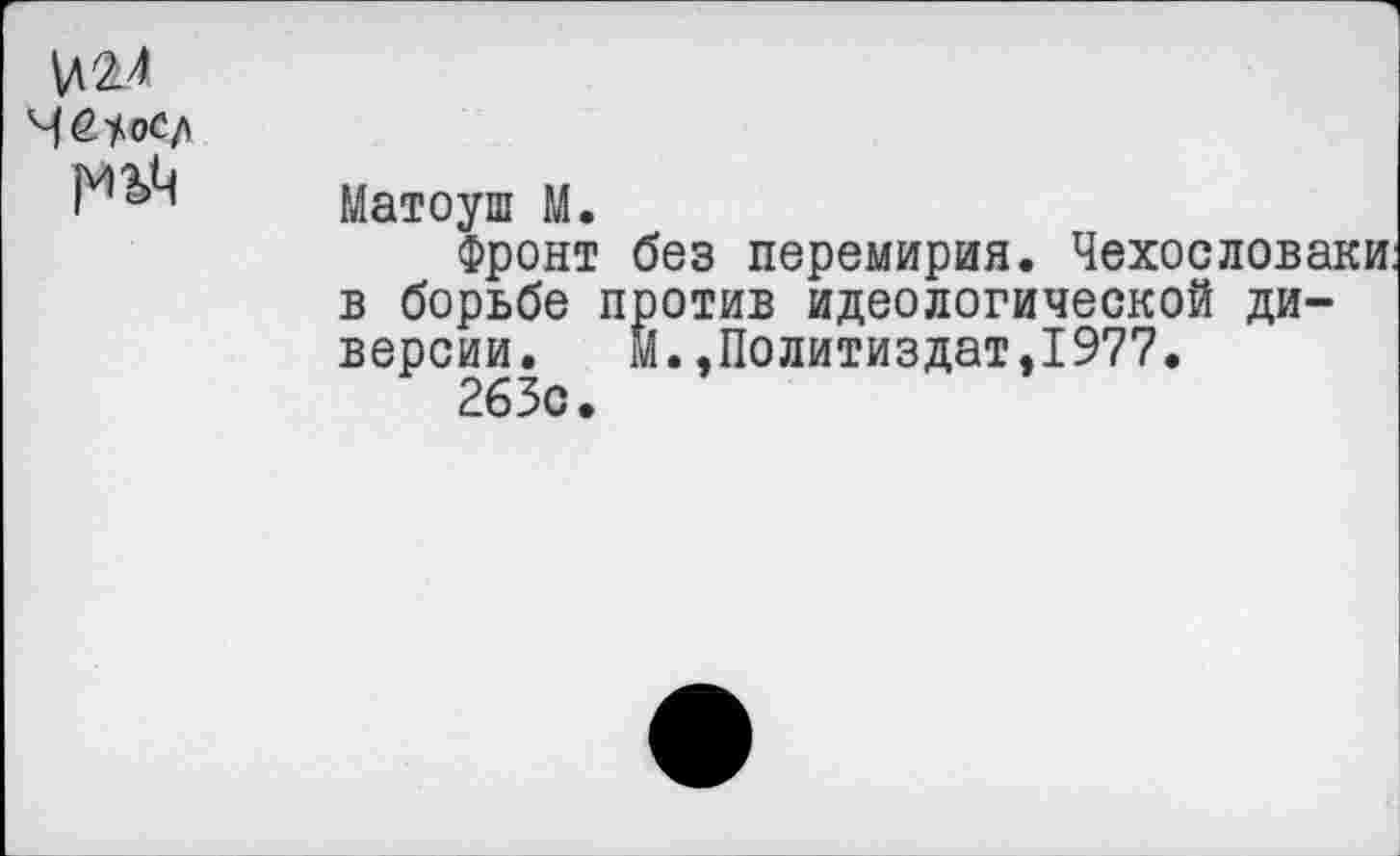 ﻿\дМ
Матоуш М.
Фронт без перемирия. Чехословаки в борьбе против идеологической диверсии. М.»Политиздат,1977.
263с.